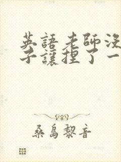 英语老师没带罩子让捏了一节