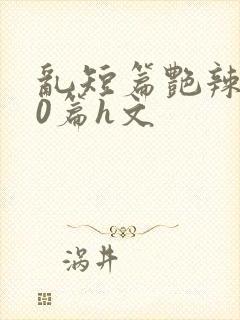 乱短篇艳辣500篇h文