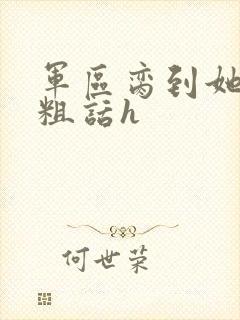 军区脔到她哭h粗话h