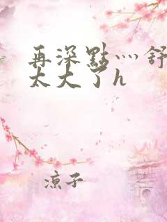 再深点灬舒服灬太大了h