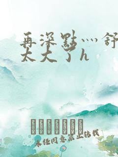 再深点灬舒服灬太大了h