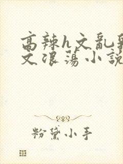 高辣h文乱乳h文浪荡小说苏卿