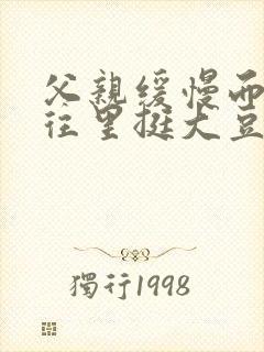 父亲缓慢而有力往里挺大豆行情网