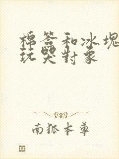 棉签和冰块怎么玩哭对象