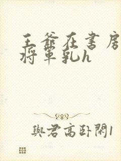 王爷在书房含女将军乳h