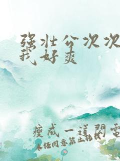 强壮公次次弄得我好爽