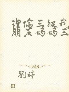 理伦三级我的女朋友妈妈三