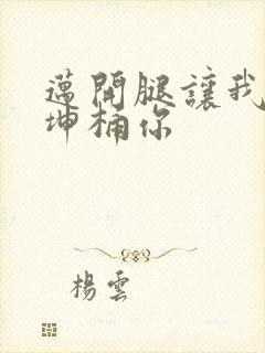 迈开腿让我的坤坤桶你