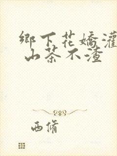 乡下花娇灌日常 山茶不渣