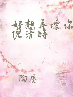 好想弄坏你南姜倪清时