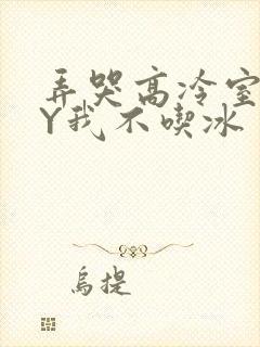 弄哭高冷室友BY我不吃冰