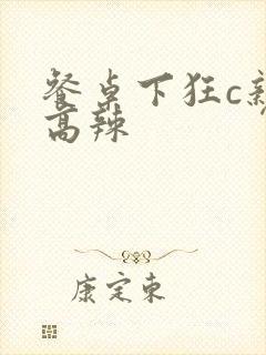 餐桌下狂c亲女高辣