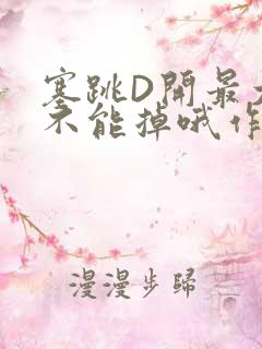 塞跳D开最大挡不能掉哦作文