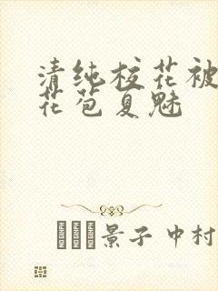 清纯校花被迫开花苞夏魅