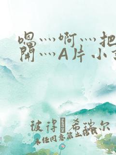 嗯灬啊灬把腿张开灬A片小说