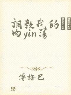 调教我的妺妺H肉yin荡
