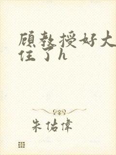 顾教授好大含不住了h