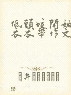 低头咬开她的小衣衣带作文