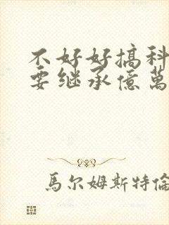 不好好搞科研就要继承亿万家产