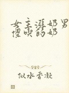 女主涨奶男主装傻吃的奶