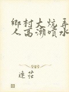 乡村大炕弄老女人高潮喷水