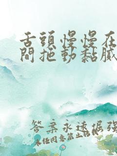 舌头慢慢在小缝间拖动黏腻