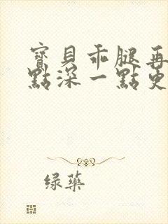 宝贝乖腿再开一点深一点更好