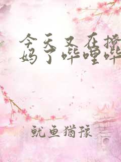 今天又在撩拨后妈了哔哩哔哩小说