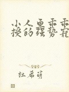 小人鱼乖乖傅教授的强势宠爱