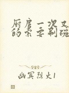 厨房一次又一次的索要刷碗