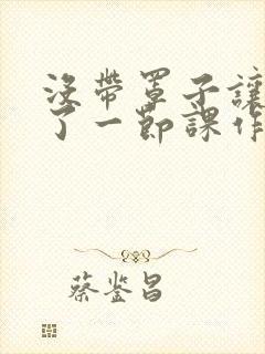 没带罩子让他C了一节课作文动漫