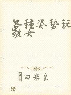 各种姿势玩小处皱女