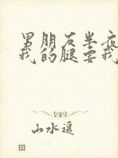 男朋友半夜打开我的腿要我十没