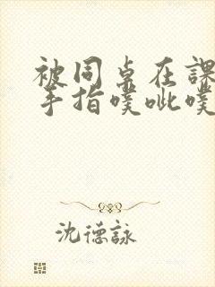 被同桌在课桌下手指噗呲噗呲