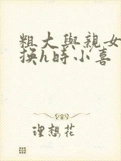 粗大与亲女伦交换h时小喜