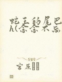 蛇王的尾巴高ah(念念不忘)小说