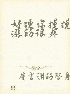 好硬你摸摸下面涨的很疼