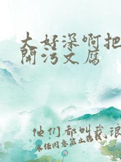 大好深啊把腿开开污文腐