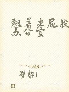 翘着光屁股趴在办公室