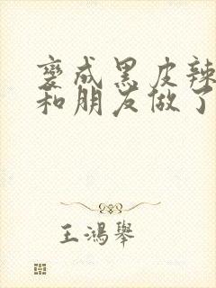 变成黑皮辣妹后和朋友做了无增删翻译接档