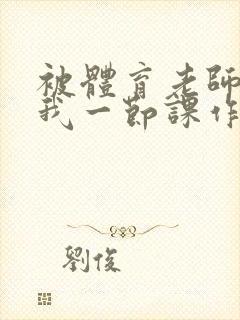 被体育老师c了我一节课作文