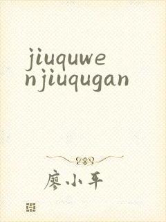 jiuquwenjiuqugan