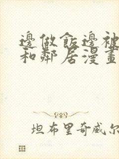 边做饭边被躁我和邻居漫画