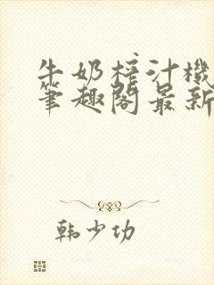 牛奶榨汁机po笔趣阁最新更新内容