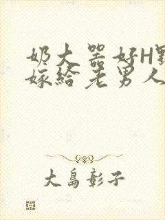 奶大器好H野战嫁给老男人视频