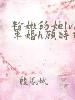 粉嫩的她1v1军婚h顾时视频