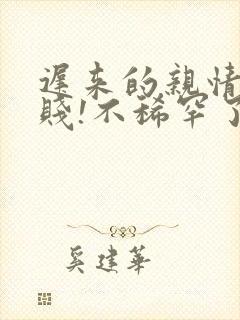 迟来的亲情太轻贱!不稀罕了