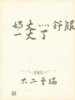 奶大灬舒服灬太一大了