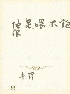 他是喂不饱的饿狼