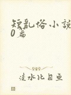 短乱俗小说500篇